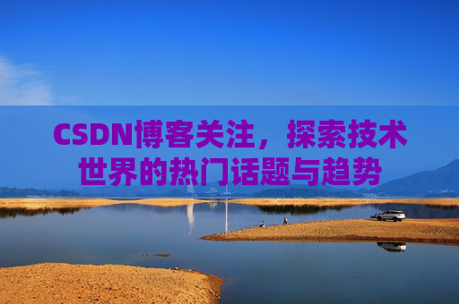 CSDN博客关注，探索技术世界的热门话题与趋势