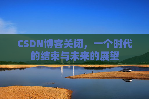 CSDN博客关闭，一个时代的结束与未来的展望